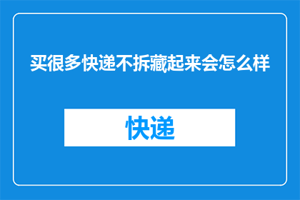 买很多快递不拆藏起来会怎么样(如果购买大量快递并选择不拆封保存，会引发哪些后果？)