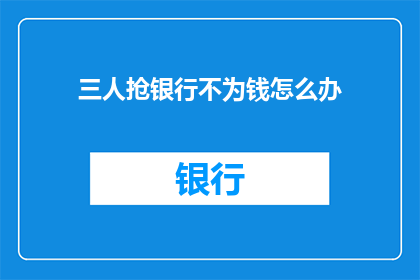 三人抢银行不为钱怎么办(当面对三人抢银行事件，我们应该如何应对？)