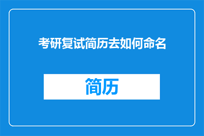 考研复试简历去如何命名(考研复试简历命名技巧：如何为你的简历选择恰当的名称？)