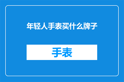 年轻人手表买什么牌子(年轻人选购手表时，应该选择哪些品牌的手表？)