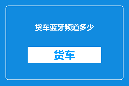 货车蓝牙频道多少(货车蓝牙频道设置疑问：您知道如何调整货车的蓝牙频道吗？)