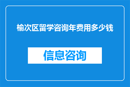 榆次区留学咨询年费用多少钱(榆次区留学咨询年费用是多少？)