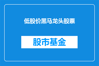 低股价黑马龙头股票(低股价黑马龙头股票：投资者如何识别并抓住市场机遇？)