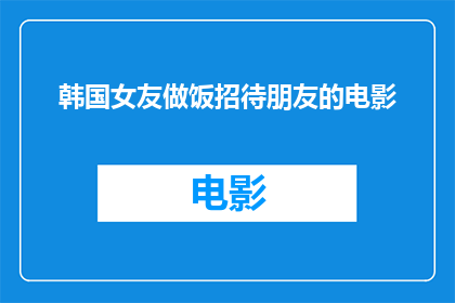 韩国女友做饭招待朋友的电影(韩国女友如何巧妙招待朋友，展现其烹饪技巧？)