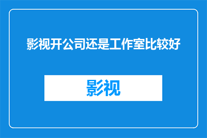 影视开公司还是工作室比较好(影视行业创业者：是选择成立一家影视公司还是一个独立工作室？)