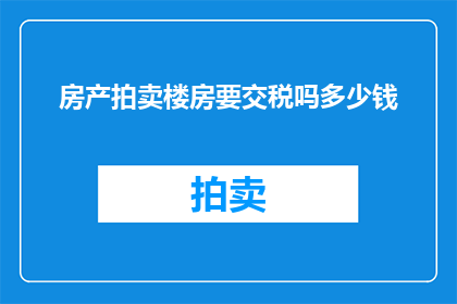 房产拍卖楼房要交税吗多少钱(房产拍卖楼房是否需缴纳税费？具体金额是多少？)