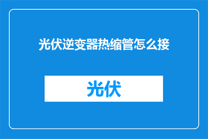 光伏逆变器热缩管怎么接(如何正确连接光伏逆变器的热缩管？)