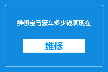 维修宝马豪车多少钱啊现在(维修宝马豪车的费用是多少？)