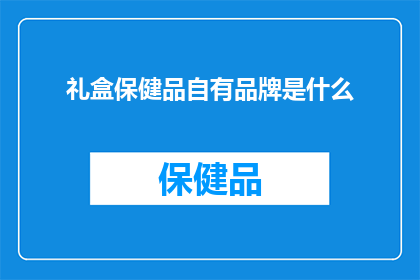 礼盒保健品自有品牌是什么(礼盒保健品自有品牌是什么？)