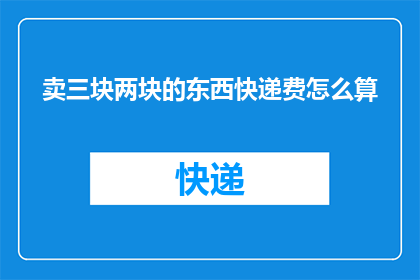 卖三块两块的东西快递费怎么算(如何计算快递费用？面对三块两块的商品，快递费的计算方式是什么？)