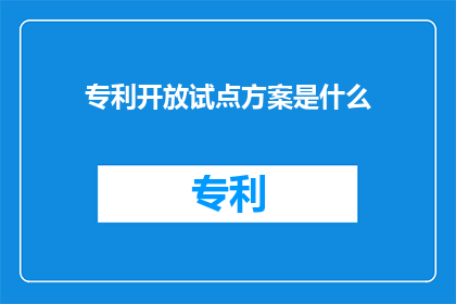 专利开放试点方案是什么(专利开放试点方案是什么？探索创新与保护之间的平衡点)