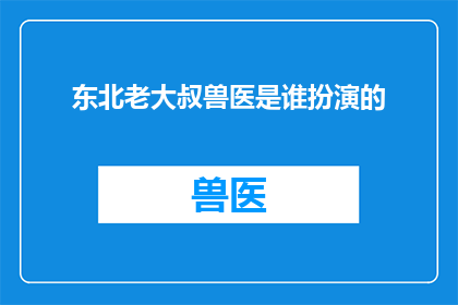 东北老大叔兽医是谁扮演的(谁是扮演东北老大叔兽医的演员？)
