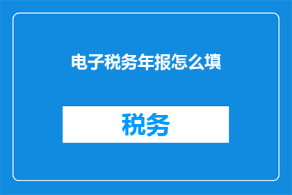 电子税务年报怎么填(如何正确填写电子税务年报？)