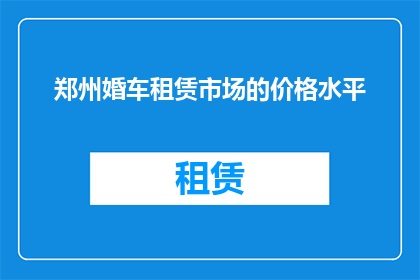 郑州婚车租赁市场的价格水平(郑州婚车租赁市场的价格水平是否合理？)