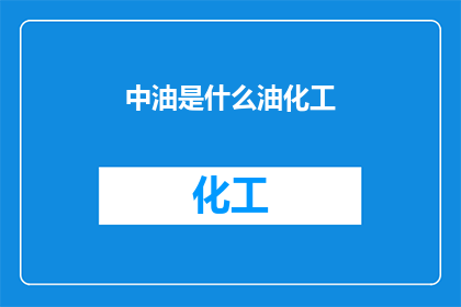 中油是什么油化工(中油是什么？它是专门从事什么业务的公司？)