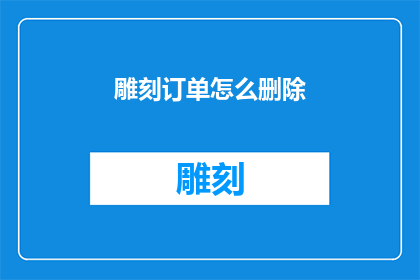 雕刻订单怎么删除(如何安全地删除雕刻订单？)