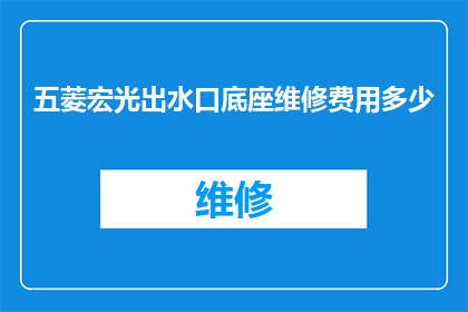 五菱宏光出水口底座维修费用多少(五菱宏光出水口底座维修费用是多少？)