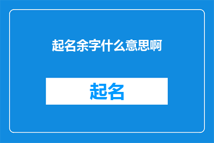 起名余字什么意思啊(起名余字的含义是什么？)