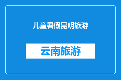 儿童暑假昆明旅游(暑假期间，儿童是否适合前往昆明旅游？)