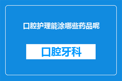 口腔护理能涂哪些药品呢(口腔护理中可以涂抹哪些药品？)