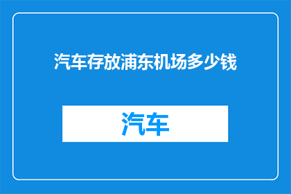 汽车存放浦东机场多少钱(浦东机场汽车停放费用是多少？)
