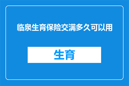 临泉生育保险交满多久可以用(生育保险缴纳期限：您需要满足多久才能享受待遇？)
