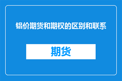 铝价期货和期权的区别和联系(铝价期货与期权：它们之间的区别与联系是什么？)