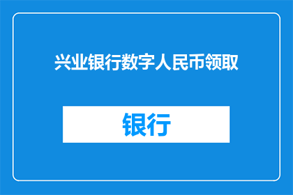 兴业银行数字人民币领取(兴业银行如何领取数字人民币？)
