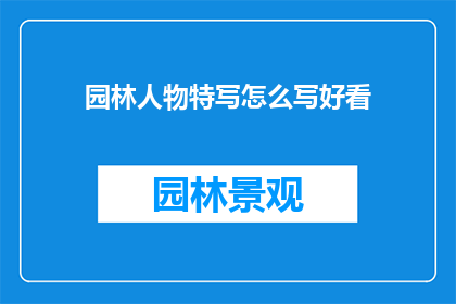 园林人物特写怎么写好看(如何撰写吸引人的园林人物特写文章？)