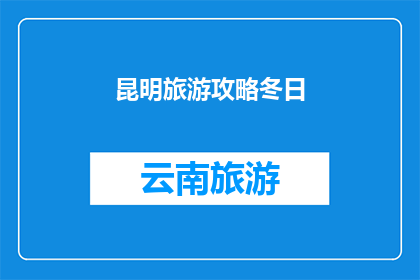 昆明旅游攻略冬日(冬日里，昆明旅游攻略是否值得一读？)