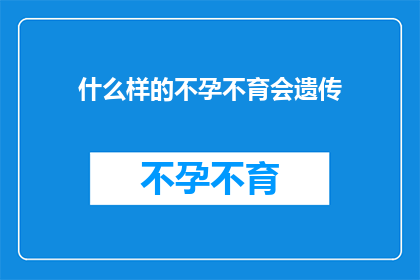 什么样的不孕不育会遗传(遗传性不孕不育的奥秘：哪些因素会将问题传递给下一代？)
