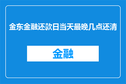 金东金融还款日当天最晚几点还清(金东金融的还款截止时间是什么时候？)