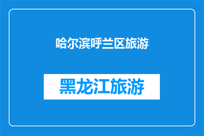 哈尔滨呼兰区旅游(哈尔滨呼兰区旅游：探索东北风情的绝佳去处？)
