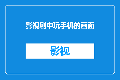 影视剧中玩手机的画面(影视剧中，观众们是如何沉迷于手机屏幕的？)
