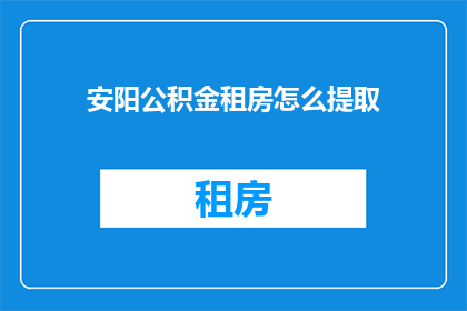 安阳公积金租房怎么提取(如何从安阳公积金中提取租房资金？)