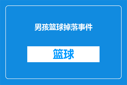 男孩篮球掉落事件(男孩篮球意外掉落：事件背后隐藏着哪些可能的原因？)