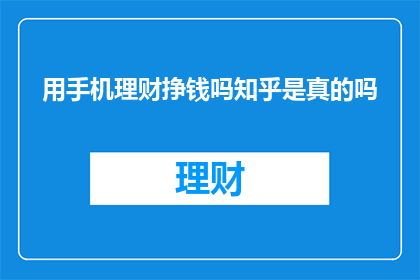 用手机理财挣钱吗知乎是真的吗(手机理财是否真的能挣钱？在知乎上寻找答案，你能找到可靠的信息吗？)