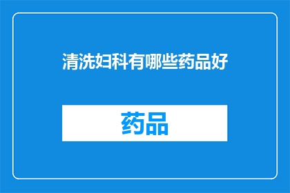 清洗妇科有哪些药品好(妇科清洗药品选择指南：哪些药物能带来最佳效果？)