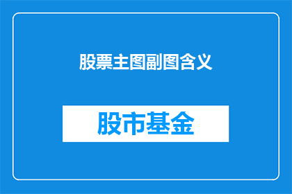 股票主图副图含义(股票主图副图的含义是什么？)