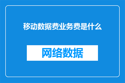 移动数据费业务费是什么(移动数据费业务费是什么？)