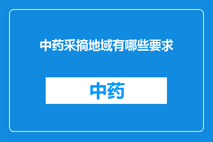 中药采摘地域有哪些要求(中药采摘地域有哪些具体要求？)