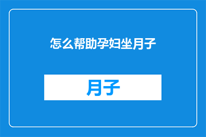 怎么帮助孕妇坐月子(如何有效协助孕妇在坐月子期间得到最佳护理？)