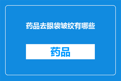 药品去眼袋皱纹有哪些(您是否在寻找有效去除眼袋和皱纹的药品？)