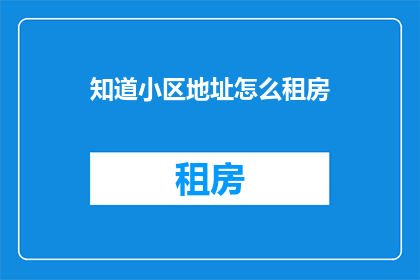 知道小区地址怎么租房(如何找到合适的租房地点？)