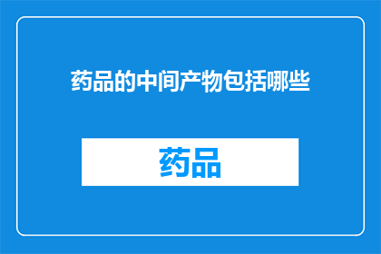 药品的中间产物包括哪些(药品生产中不可或缺的中间产物有哪些？)