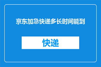 京东加急快递多长时间能到(京东加急快递需要多长时间才能送达？)