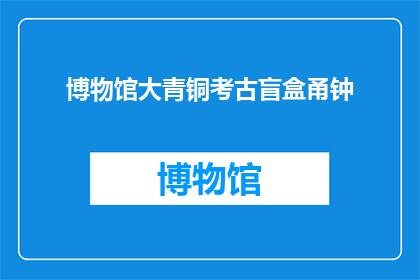博物馆大青铜考古盲盒甬钟(博物馆大青铜考古盲盒甬钟：探寻古代文明的神秘之声？)