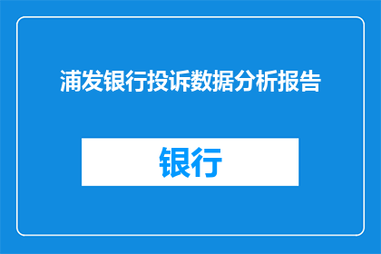 浦发银行投诉数据分析报告(浦发银行客户投诉数据深度分析报告：揭示服务不足与改进空间)