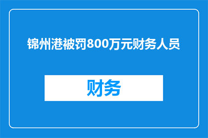 锦州港被罚800万元财务人员(锦州港财务人员因违规被罚800万元，引发业界关注)