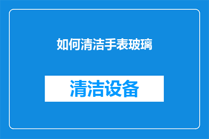如何清洁手表玻璃(如何有效清洁手表的玻璃面？)